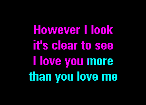 However I look
it's clear to see

I love you more
than you love me
