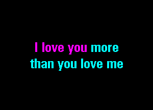 I love you more

than you love me