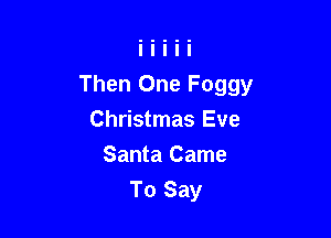 Then One Foggy

Christmas Eve
Santa Came
To Say