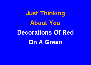 Just Thinking
About You

Decorations Of Red
On A Green