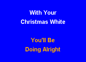 With Your
Christmas White

You'll Be
Doing Alright