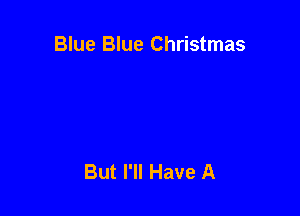 Blue Blue Christmas

But I'll Have A
