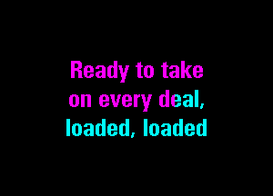 Ready to take

on every deal,
loaded, loaded