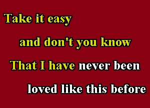 Take it easy
and don't you know
That I have never been

loved like this before