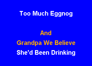 Too Much Eggnog

And
Grandpa We Believe
She'd Been Drinking