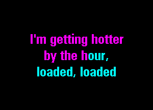 I'm getting hotter

by the hour.
loaded, loaded