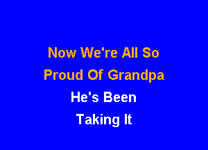 Now We're All So

Proud Of Grandpa
He's Been
Taking It