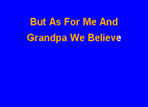 But As For Me And
Grandpa We Believe