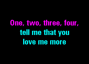 One, two, three, four.

tell me that you
love me more