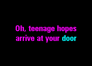 0h, teenage hopes

arrive at your door