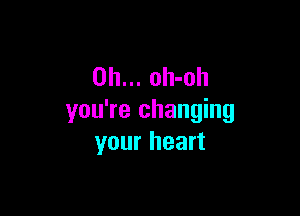 0h... oh-oh

you're changing
your heart