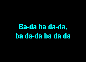 Ba-da ha da-da,

ha da-da ha da da