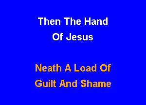 Then The Hand
Of Jesus

Neath A Load Of
Guilt And Shame