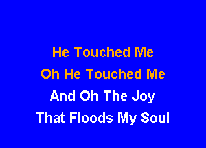He Touched Me
Oh He Touched Me

And 0h The Joy
That Floods My Soul