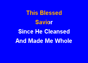 This Blessed
Savior

Since He Cleansed
And Made Me Whole