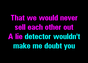 That we would never
sell each other out

A lie detector wouldn't
make me doubt you
