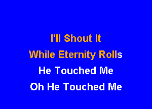 I'll Shout lt
While Eternity Rolls

He Touched Me
Oh He Touched Me