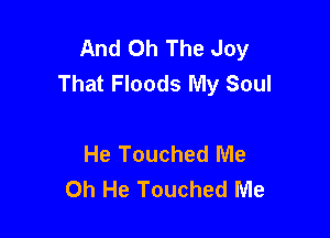 And Oh The Joy
That Floods My Soul

He Touched Me
Oh He Touched Me