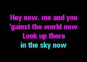 Hey now, me and you
'gainst the world now

Look up there
in the sky now
