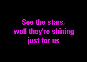 See the stars,

well they're shining
iust for us