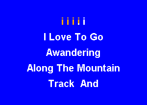 I Love To Go

Awandering
Along The Mountain
Track And