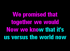 We promised that
together we would
Now we know that it's
us versus the world now