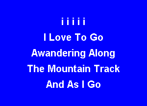 I Love To Go

Awandering Along
The Mountain Track
And As I Go