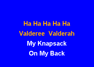 Ha Ha Ha Ha Ha
Valderee Valderah

My Knapsack
On My Back