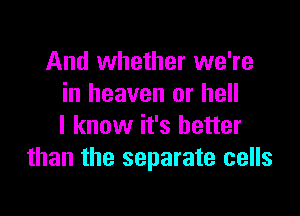 And whether we're
in heaven or hell

I know it's better
than the separate cells