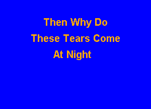 Then Why Do
These Tears Come
At Night