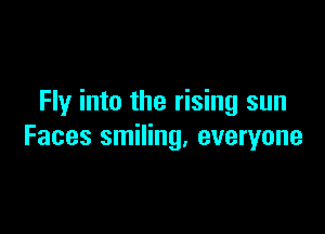 Fly into the rising sun

Faces smiling, everyone