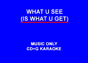 WHAT u SEE
(IS WHAT U GET)

MUSIC ONLY
CD-I-G KARAOKE