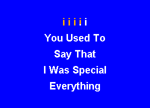 You Used To
Say That

I Was Special
Everything