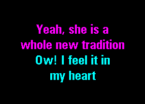 Yeah, she is a
whole new tradition

0w! I feel it in
my heart