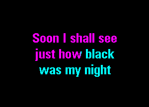 Soon I shall see

just how black
was my night