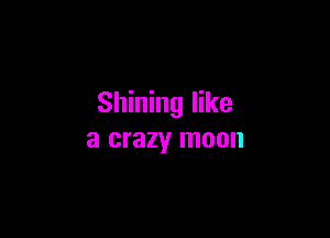 Shining like

a crazy moon