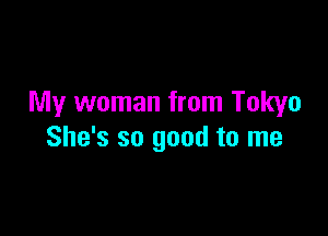 My woman from Tokyo

She's so good to me