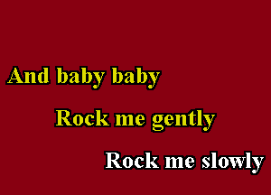 And baby baby

Rock me gently

Rock me slowly