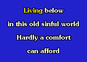 Living below

in this old sinful world

Hardly a comfort

can afford
