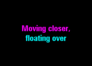 Moving closer,

floating over