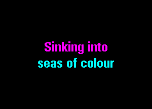 Sinking into

seas of colour