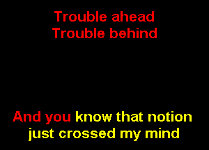 Trouble ahead
Trouble behind

And you know that notion
just crossed my mind