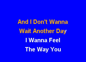 And I Don't Wanna
Wait Another Day

I Wanna Feel
The Way You