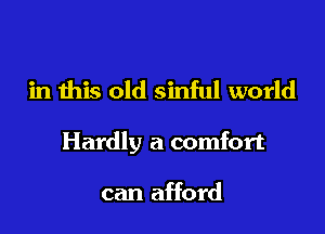 in this old sinful world

Hardly a comfort

can afford