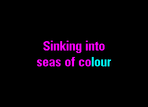 Sinking into

seas of colour