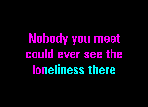 Nobody you meet

could ever see the
loneliness there