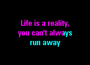 Life is a reality,

you can't always
run away
