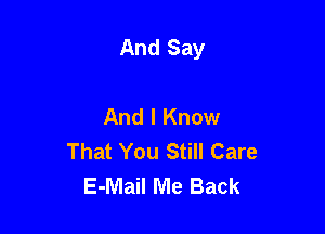 And Say

And I Know
That You Still Care
E-Mail Me Back