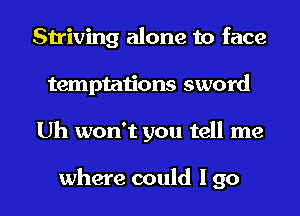 Striving alone to face
temptations sword

Uh won't you tell me

where could I go I