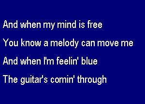 And when my mind is free
You know a melody can move me

And when I'm feelin' blue

The guitafs comin' through